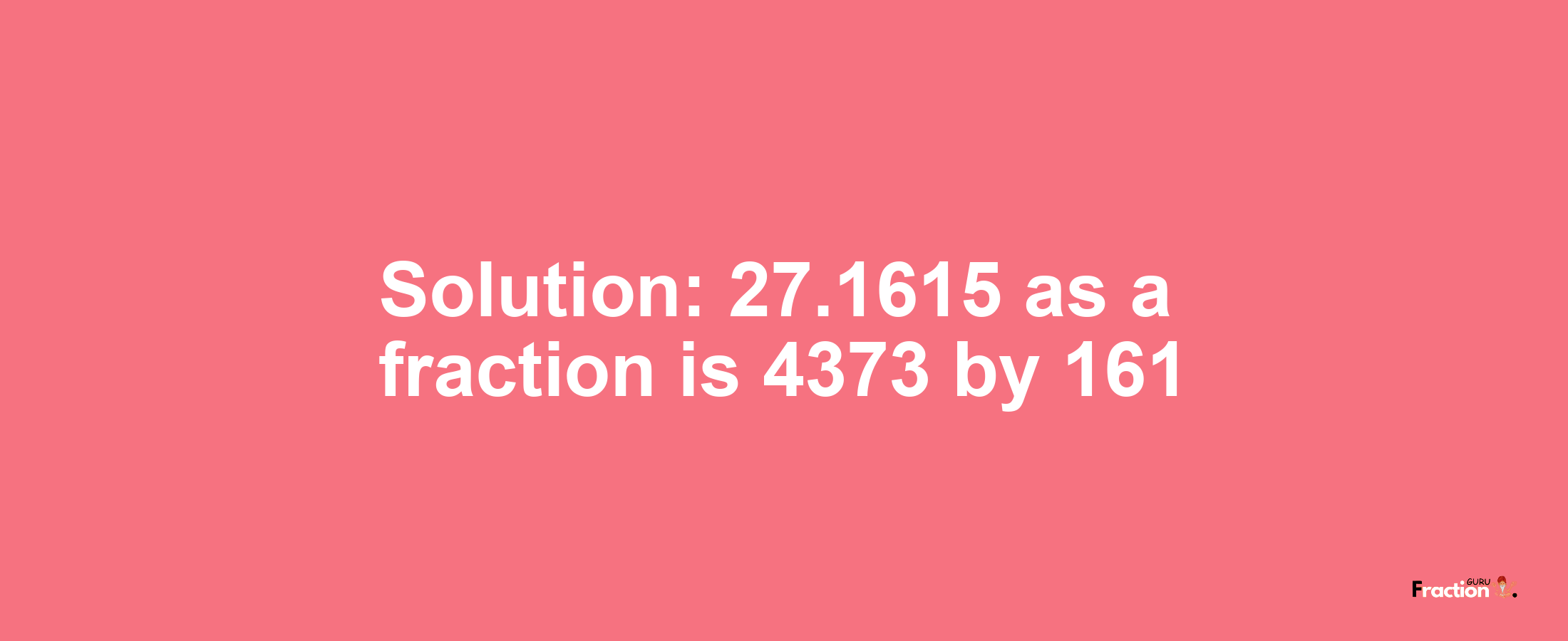 Solution:27.1615 as a fraction is 4373/161